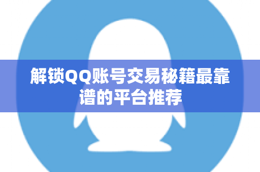 解锁QQ账号交易秘籍最靠谱的平台推荐