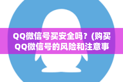 QQ微信号买安全吗？(购买QQ微信号的风险和注意事项)