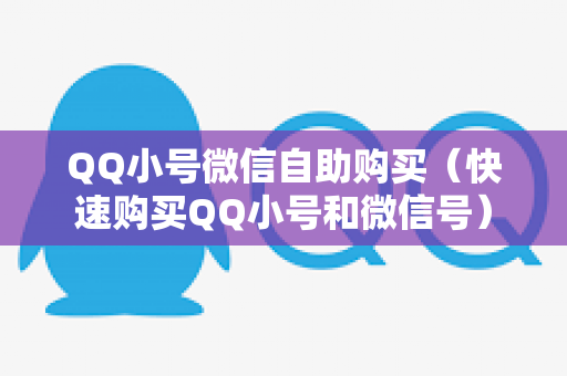 QQ小号微信自助购买（快速购买QQ小号和微信号）