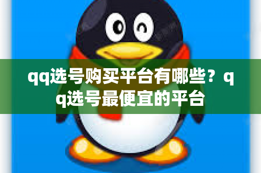 qq选号购买平台有哪些？qq选号最便宜的平台