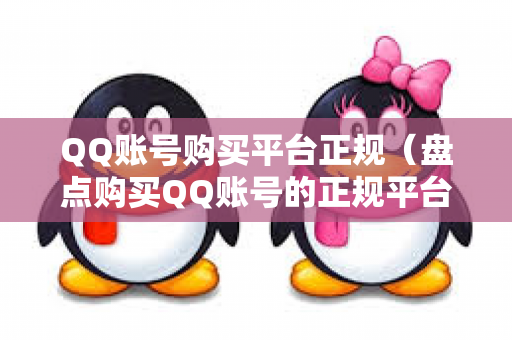 QQ账号购买平台正规（盘点购买QQ账号的正规平台）